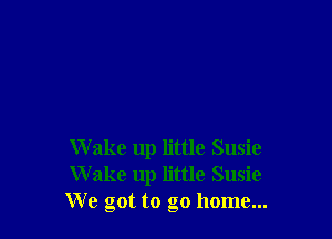 W ake up little Susie
W ake up little Susie
We got to go home...