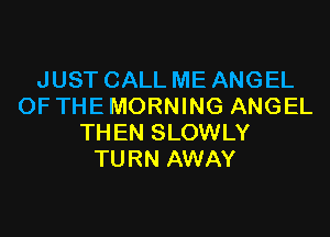 JUST CALL ME ANGEL
OF THE MORNING ANGEL

THEN SLOWLY
TURN AWAY