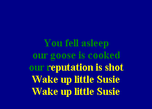 You fell asleep
our goose is cooked

our reputation is shot
Wake up little Susie

Wake up little Susie l