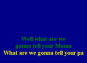 W ell what are we
gonna tell your Mama
What are we gonna tell your pa