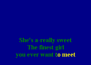 She's a-really sweet
The fmest girl
you ever want to meet