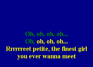 Oh, oh, oh, 011...
Oh, oh, oh, oh...

an'rreet petite, the fmest girl
you ever wanna meet