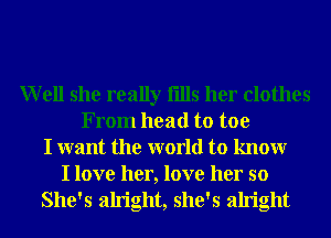 Well she really fills her clothes
From head to toe
I want the world to knowr

I love her, love her so
She's alright, she's alright