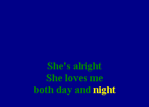 She's alright
She loves me
both day and night