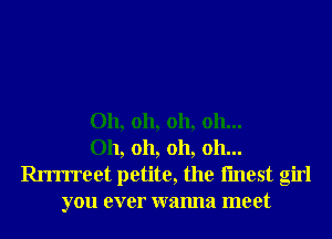 Oh, oh, oh, 011...
Oh, oh, oh, oh...

an'rreet petite, the fmest girl
you ever wanna meet