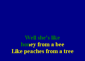 Well she's like
honey from a bee
Like peaches from a tree