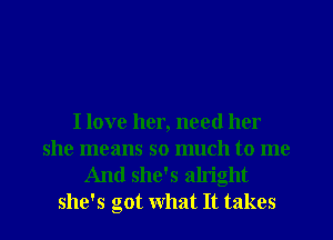 I love her, need her
she means so much to me

And she's alright
she's got What It takes