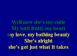 Well nonr she's my cutie
My tutti frutti, my he art
my love, my bathing beauty
She's alright
she's got just What It takes