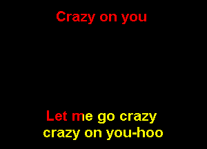 Crazy on you

Let me go crazy
crazy on you-hoo