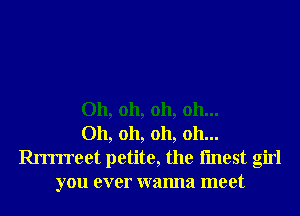 Oh, oh, oh, 011...
Oh, oh, oh, oh...

an'rreet petite, the fmest girl
you ever wanna meet