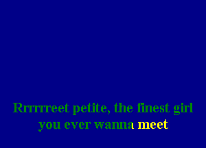 an'rreet petite, the fmest girl
you ever wanna meet