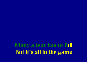 Many a tear has to fall
But it's all in the game