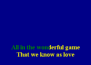 All in the wonderful game
That we know as love