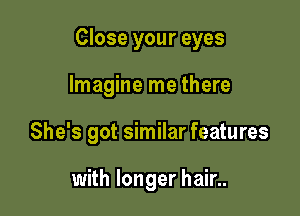 Close your eyes

Imagine me there
She's got similar features

with longer hair..