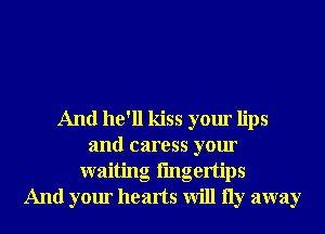 And he'll kiss your lips
and caress your
waiting fmgertips
And your hearts will 11y away