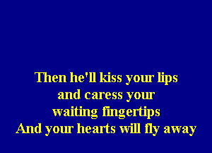 Then he'll kiss your lips
and caress your
waiting fmgertips
And your hearts will 11y away