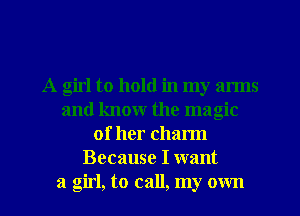 A girl to hold in my arms
and know the magic
of her charm
Because I want
a girl, to call, my own