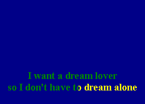 I want a dream lover
so I don't have to dream alone