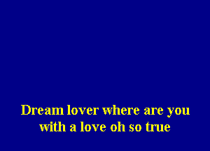 Dream lover where are you
with a love oh so true