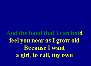 And the hand that I can hold
feel you near as I grow old
Because I want
a girl, to call, my own