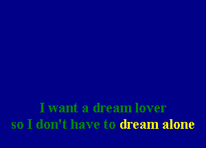 I want a dream lover
so I don't have to dream alone