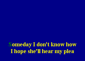 Someday I don't know how
I hope she'll hear my plea