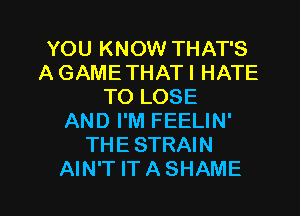 YOU KNOW THAT'S
A GAMETHATI HATE
TO LOSE
AND I'M FEELIN'
THE STRAIN
AIN'T IT A SHAME