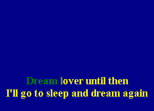 Dream lover until then
I'll go to sleep and dream again