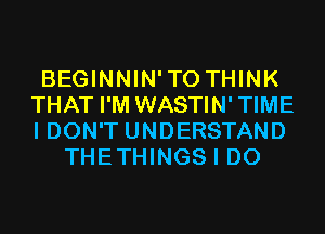 BEGINNIN'TO THINK
THAT I'M WASTIN'TIME
I DON'T UNDERSTAND

THETHINGS I DO
