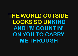 THEWORLD OUTSIDE
LOOKS SO UNKIND
AND I'M COUNTIN'
ON YOU TO CARRY

METHROUGH