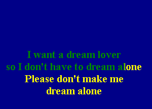 I want a dream lover
so I don't have to dream alone
Please don't make me
dream alone