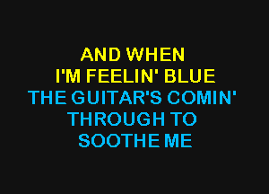 AND WHEN
I'M FEELIN' BLUE
THEGUITAR'S COMIN'
THROUGH TO
SOOTHEME
