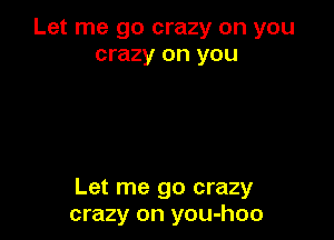 Let me go crazy on you
crazy on you

Let me go crazy
crazy on you-hoo