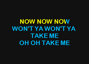 NOW NOW NOW
WON'T YA WON'T YA

TAKE ME
OH OH TAKE ME