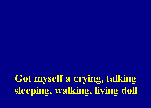 Got myself a crying, talking
sleeping, walking, living doll