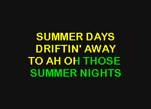 SUMMER DAYS
DRIFTIN' AWAY

TO AH OH THOSE
SUMMER NIGHTS