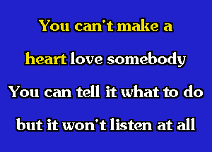 You can't make a
heart love somebody
You can tell it what to do

but it won't listen at all