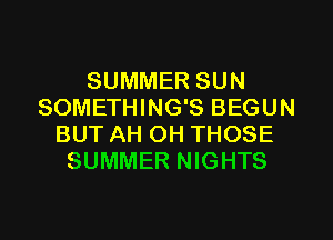 SUMMER SUN
SOMETHING'S BEGUN
BUT AH OH THOSE
SUMMER NIGHTS