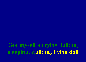 Got myself a crying, talking
sleeping, walking, living doll