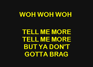 WOH WOH WOH

TELL ME MORE
TELL ME MORE
BUT YA DON'T
GOTI'A BRAG