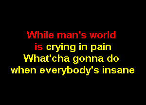 While man's world
is crying in pain

What'cha gonna do
when everybody's insane