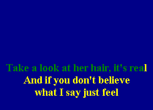 Take a look at her hair, it's real
And if you don't believe
What I say just feel