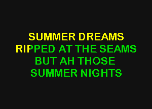 SUMMER DREAMS
RIPPED AT THESEAMS
BUT AH THOSE
SUMMER NIGHTS