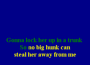 Gonna lock her up in a trunk
So no big hunk can
steal her away from me