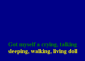 Got myself a crying, talking
sleeping, walking, living doll