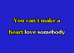 You can't make a

heart love somebody