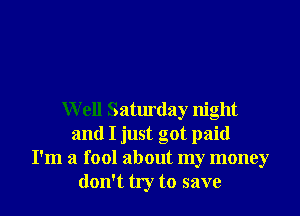 Well Saturday night
and I just got paid
I'm a fool about my money
don't try to save