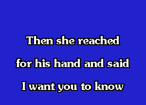 Then she reached
for his hand and said

I want you to know