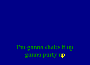 I'm gonna shake it up
gonna party up