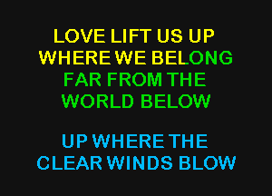 LOVE LIFT US UP
WHEREWE BELONG
FAR FROM THE
WORLD BELOW

UP WHERE THE
CLEAR WINDS BLOW